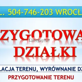 Niwelacja terenu działki, Wrocław, tel. 504-746-203. Przygotowanie działki, wyrównanie terenu, cena.  Niwelacja, uzupełnienie i dowiezienie ziemi